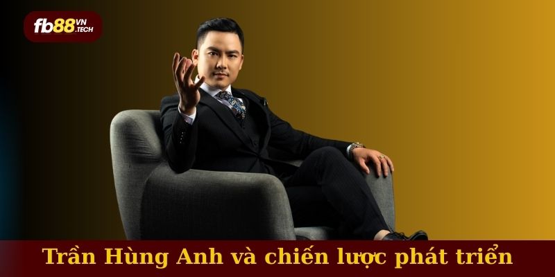 Trần Hùng Anh với chiến lược phát triển toàn diện và bền vững