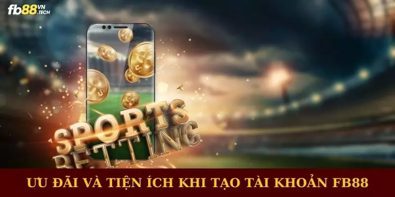 Ưu đãi và tiện ích khi tạo tài khoản FB88